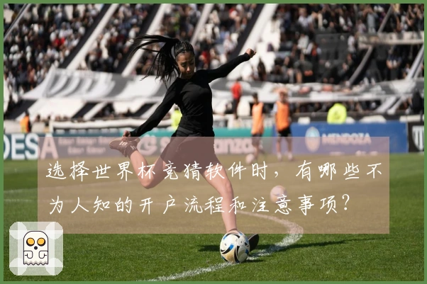 选择世界杯竞猜软件时，有哪些不为人知的开户流程和注意事项？