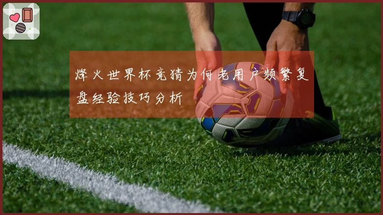 烽火世界杯竞猜为何老用户频繁复盘经验技巧分析