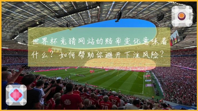 世界杯竞猜网站的赔率变化意味着什么？如何帮助你避开下注风险？