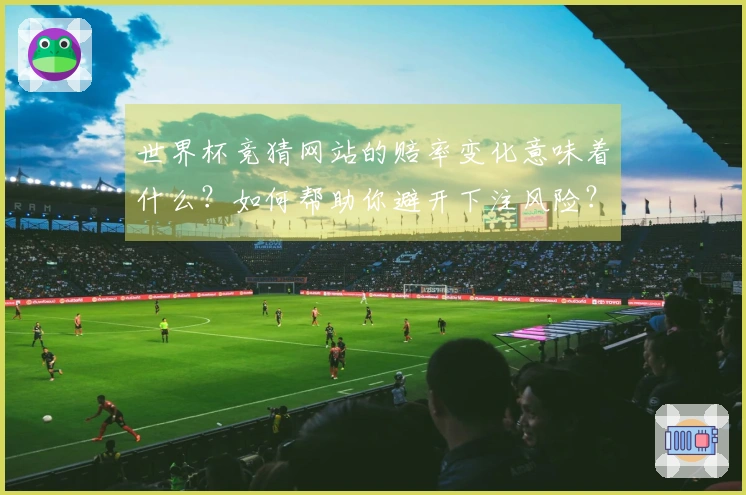 世界杯竞猜网站的赔率变化意味着什么？如何帮助你避开下注风险？