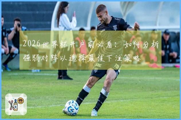 2026世界杯开户前必看：如何分析强弱对阵以选择最佳下注策略